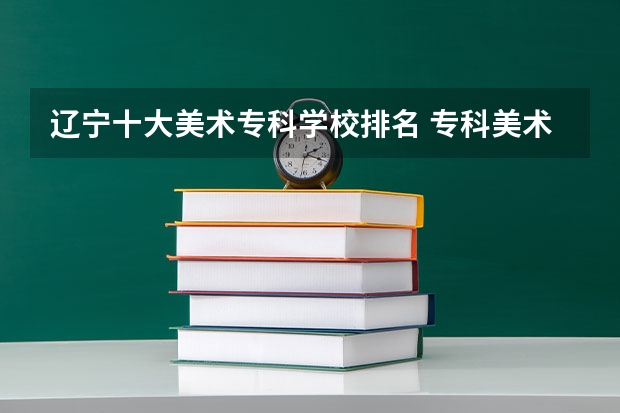 辽宁十大美术专科学校排名 专科美术类院校排名