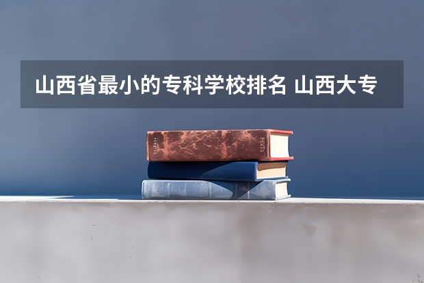 山西省最小的专科学校排名 山西大专学校排名榜