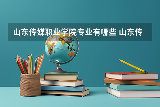 山东传媒职业学院专业有哪些 山东传媒职业学院优势专业有什么