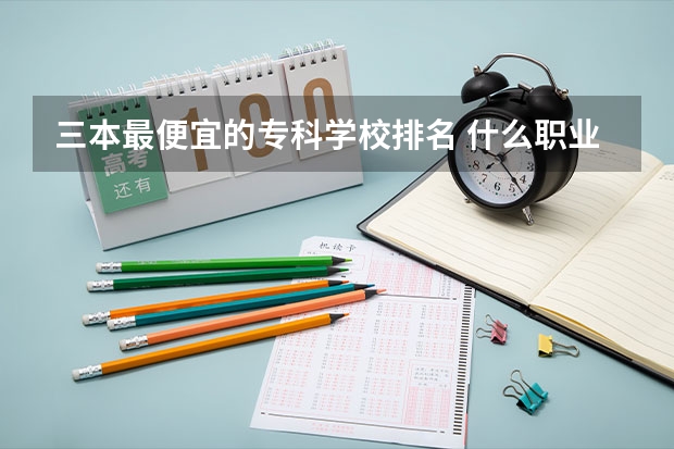 三本最便宜的专科学校排名 什么职业学校好？有推荐的吗？