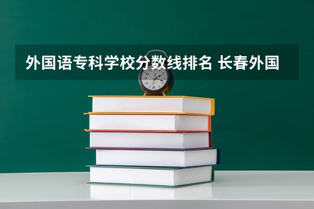 外国语专科学校分数线排名 长春外国语学院专科分数线