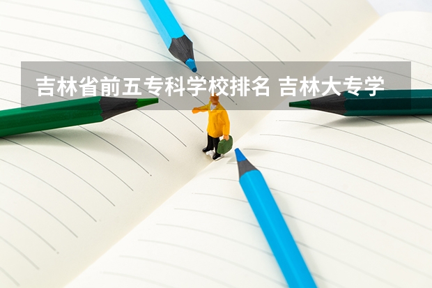 吉林省前五专科学校排名 吉林大专学校排名榜