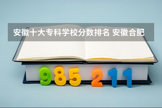 安徽十大专科学校分数排名 安徽合肥专科学校排名及分数线