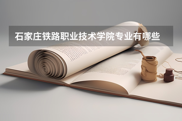 石家庄铁路职业技术学院专业有哪些 石家庄铁路职业技术学院优势专业有什么