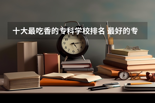 十大最吃香的专科学校排名 最好的专科学校排名