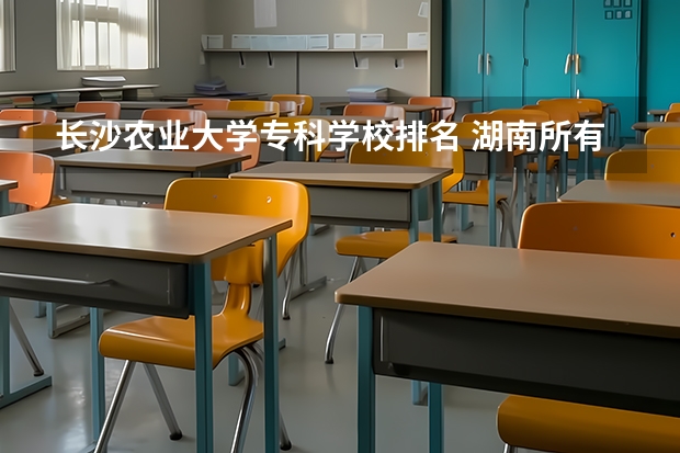 长沙农业大学专科学校排名 湖南所有大学排名