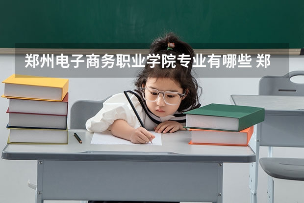 郑州电子商务职业学院专业有哪些 郑州电子商务职业学院优势专业有什么