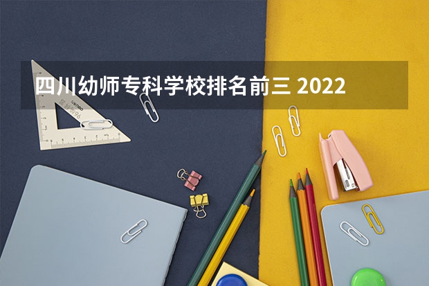 四川幼师专科学校排名前三 2022成都的幼师学校哪些好