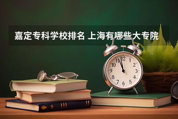 嘉定专科学校排名 上海有哪些大专院校?