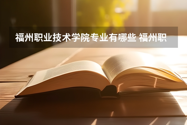 福州职业技术学院专业有哪些 福州职业技术学院优势专业有什么