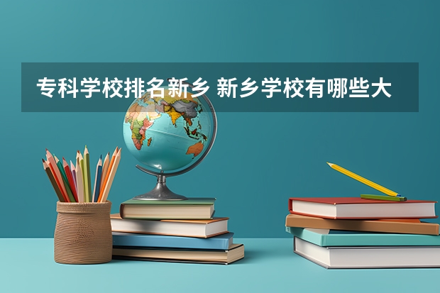 专科学校排名新乡 新乡学校有哪些大学