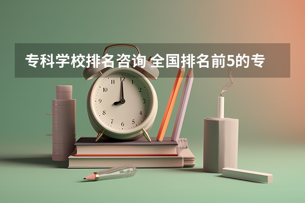 专科学校排名咨询 全国排名前5的专科院校？