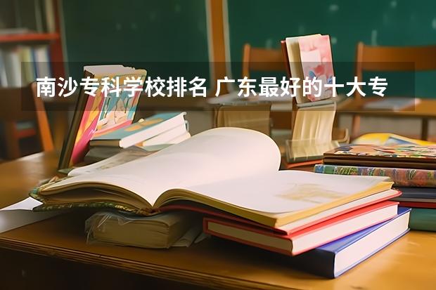 南沙专科学校排名 广东最好的十大专科学校