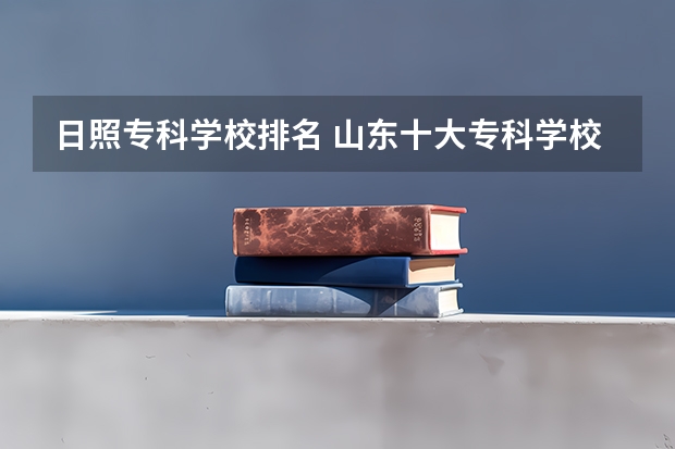 日照专科学校排名 山东十大专科学校排名