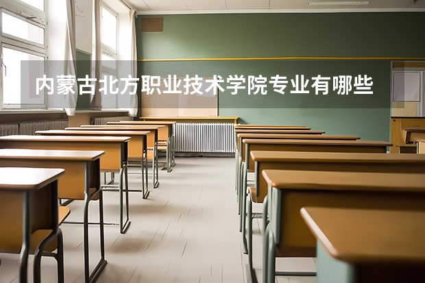 内蒙古北方职业技术学院专业有哪些 内蒙古北方职业技术学院优势专业有什么