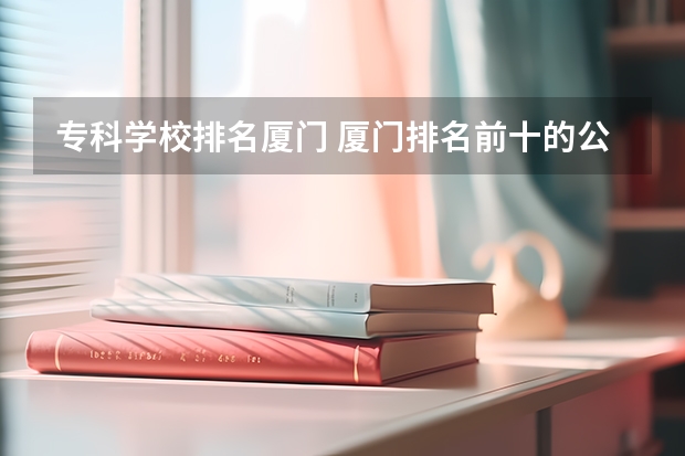 专科学校排名厦门 厦门排名前十的公办中专