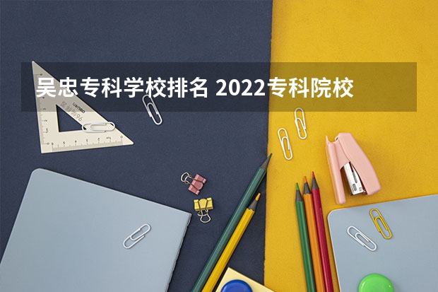 吴忠专科学校排名 2022专科院校排名