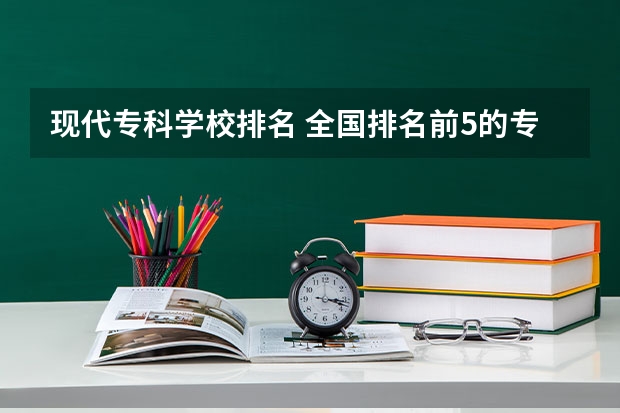 现代专科学校排名 全国排名前5的专科院校？