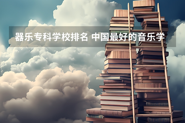 器乐专科学校排名 中国最好的音乐学院排名榜