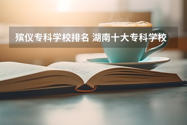 殡仪专科学校排名 湖南十大专科学校