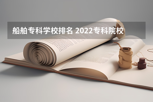 船舶专科学校排名 2022专科院校排名