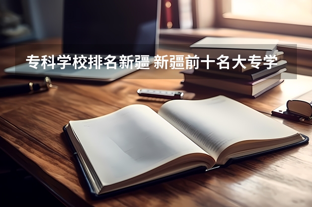 专科学校排名新疆 新疆前十名大专学校