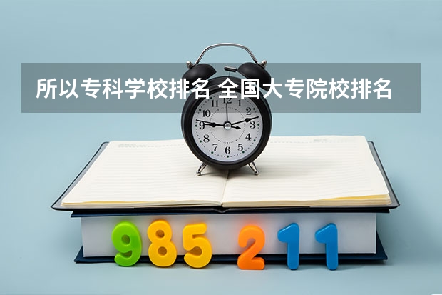 所以专科学校排名 全国大专院校排名