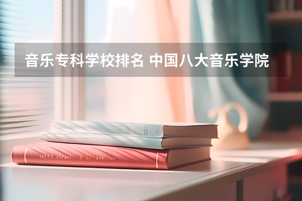 音乐专科学校排名 中国八大音乐学院排名