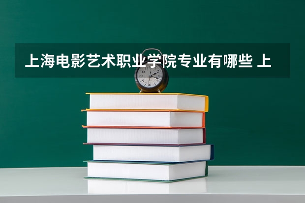 上海电影艺术职业学院专业有哪些 上海电影艺术职业学院优势专业有什么