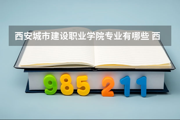 西安城市建设职业学院专业有哪些 西安城市建设职业学院优势专业有什么