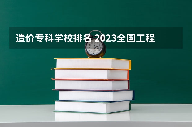 造价专科学校排名 2023全国工程造价专业比较好的大学有哪些？