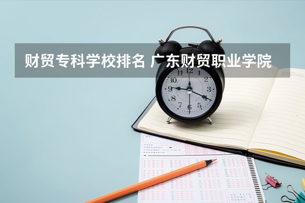 财贸专科学校排名 广东财贸职业学院排名多少？在广东排第几位？怎么样好不好？