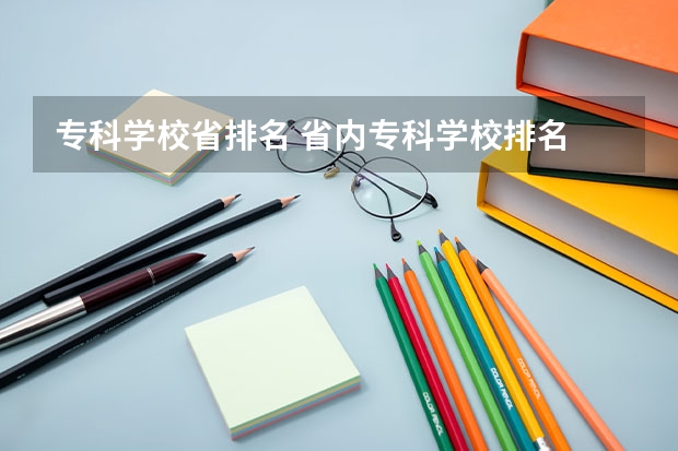 专科学校省排名 省内专科学校排名