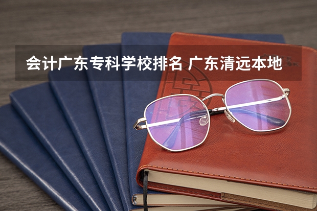 会计广东专科学校排名 广东清远本地大学排名,1个本科大学,9个专科,你知道的有多少?