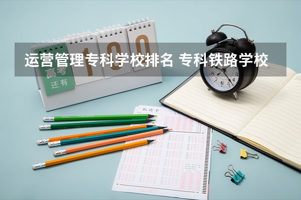 运营管理专科学校排名 专科铁路学校排名