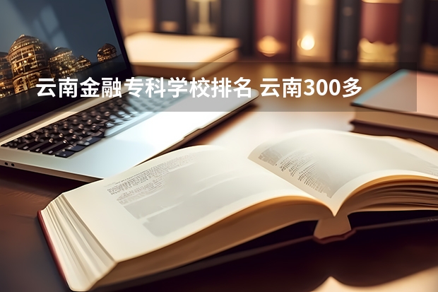 云南金融专科学校排名 云南300多分的公办专科学校