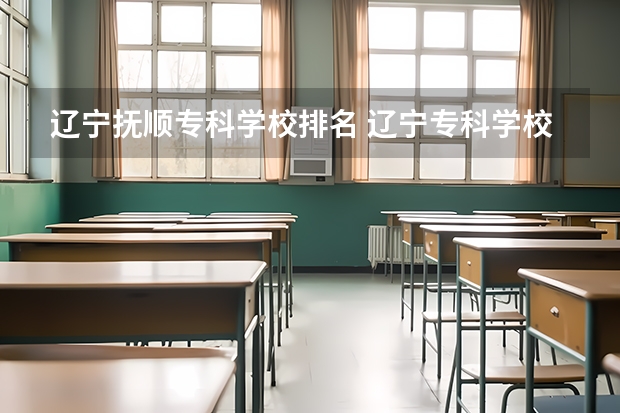 辽宁抚顺专科学校排名 辽宁专科学校排名公办