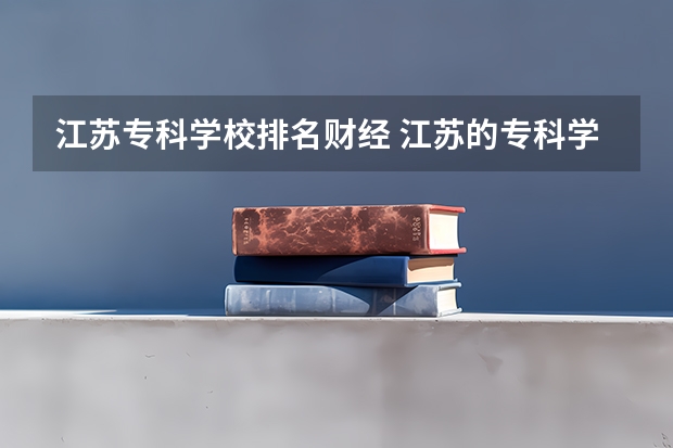 江苏专科学校排名财经 江苏的专科学校排名