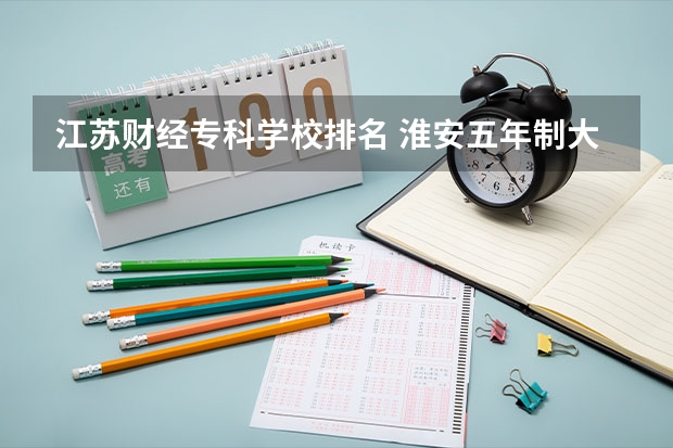 江苏财经专科学校排名 淮安五年制大专学校排名