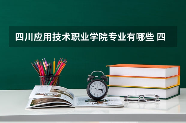 四川应用技术职业学院专业有哪些 四川应用技术职业学院优势专业有什么