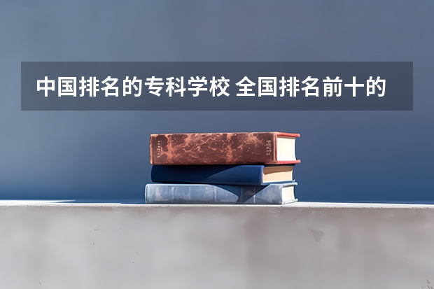 中国排名的专科学校 全国排名前十的专科高职院校