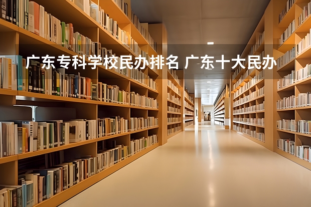 广东专科学校民办排名 广东十大民办大专学校