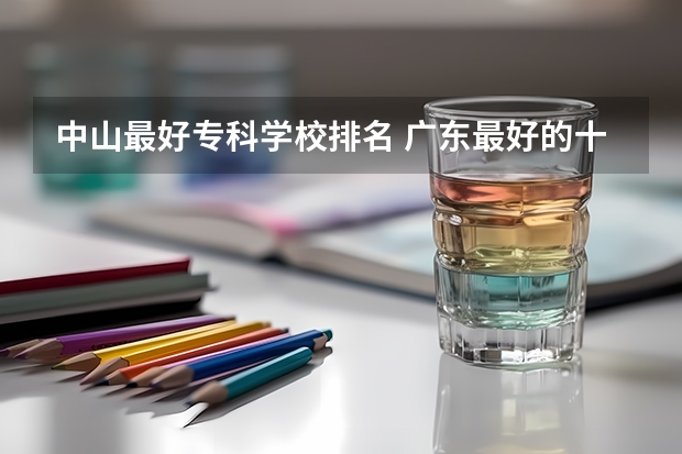 中山最好专科学校排名 广东最好的十大专科学校