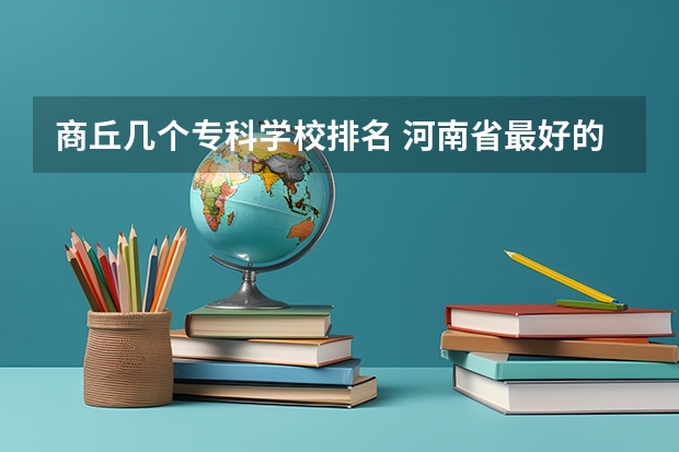 商丘几个专科学校排名 河南省最好的专科学校的排名