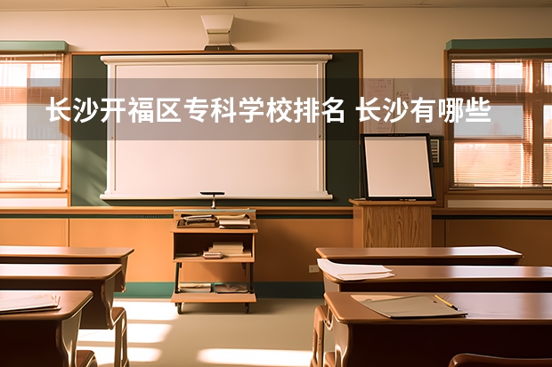 长沙开福区专科学校排名 长沙有哪些公办专科学校排名