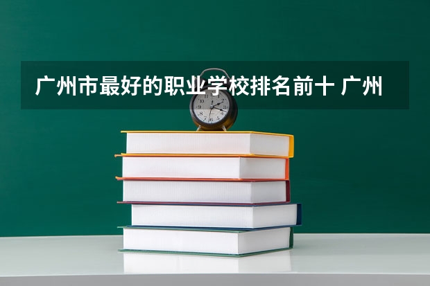 广州市最好的职业学校排名前十 广州大专学校前十名学校 广州商学院全国排名