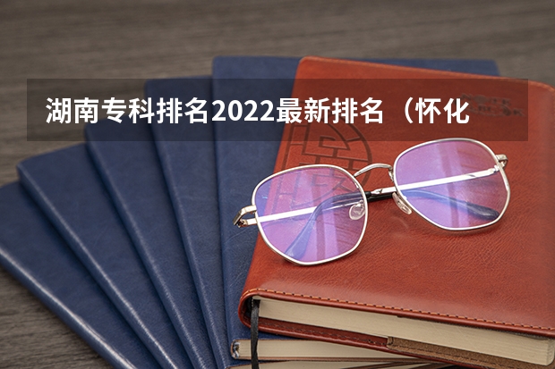 湖南专科排名2022最新排名（怀化职业学校排名前十名学校）