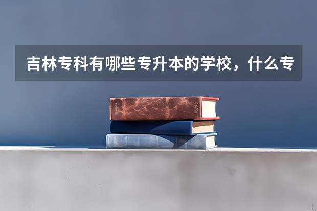 吉林专科有哪些专升本的学校，什么专业