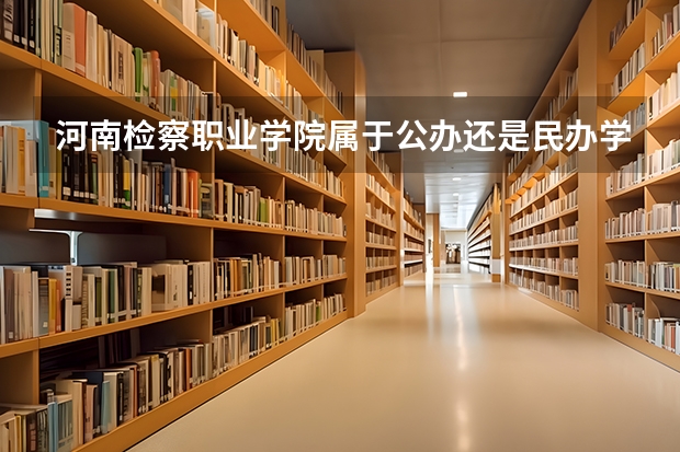 河南检察职业学院属于公办还是民办学校 河南检察职业学院教育水平怎么样