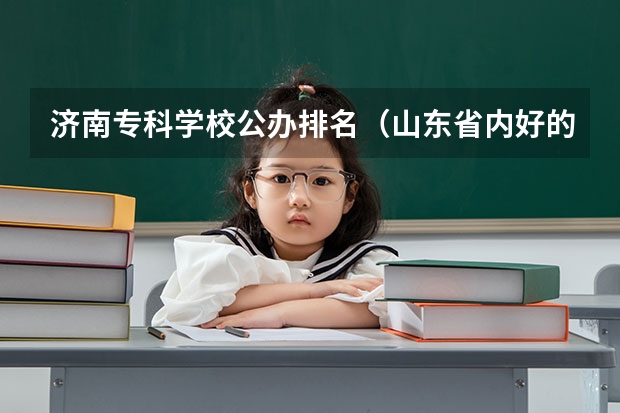 济南专科学校公办排名（山东省内好的专科学校排名）